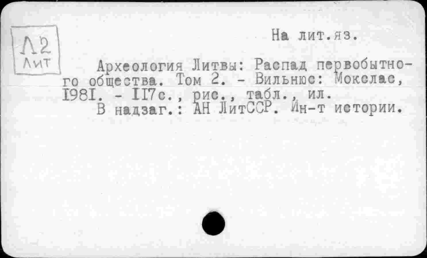 ﻿На лит.яз.
Археология Литва: Распад первобытного общества. Том 2. - Вильнюс: Мокслас, 1981. - 117с. , рис., табл., ил.
В надзаг.: АН ЛитССР. Ин-т истории.